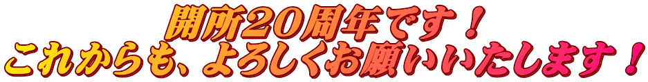 開所２０周年です！ これからも、よろしくお願いいたします！